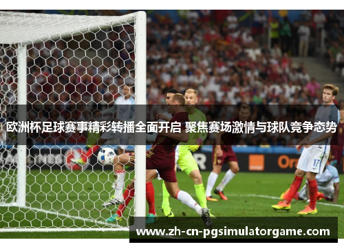 欧洲杯足球赛事精彩转播全面开启 聚焦赛场激情与球队竞争态势