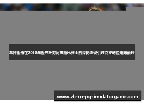 莫德里奇在2018年世界杯对阿根廷比赛中的惊艳表现引领克罗地亚走向巅峰