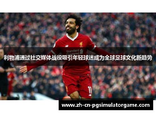 利物浦通过社交媒体战役吸引年轻球迷成为全球足球文化新趋势