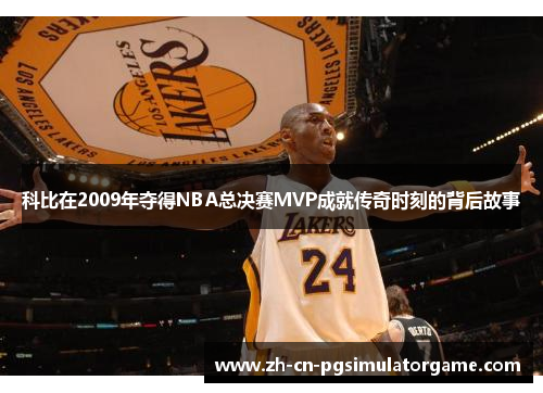 科比在2009年夺得NBA总决赛MVP成就传奇时刻的背后故事