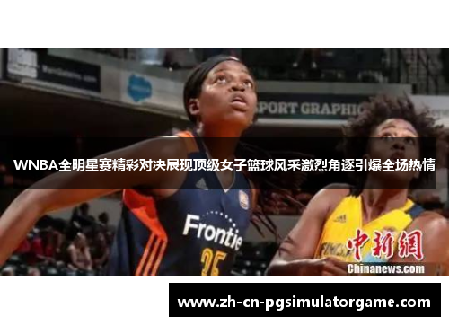 WNBA全明星赛精彩对决展现顶级女子篮球风采激烈角逐引爆全场热情