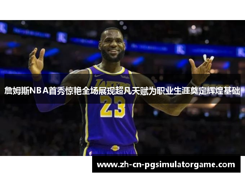 詹姆斯NBA首秀惊艳全场展现超凡天赋为职业生涯奠定辉煌基础