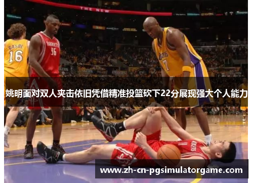 姚明面对双人夹击依旧凭借精准投篮砍下22分展现强大个人能力