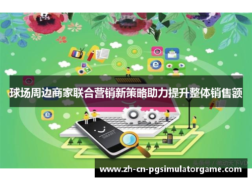 球场周边商家联合营销新策略助力提升整体销售额
