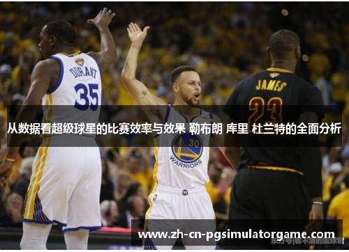 从数据看超级球星的比赛效率与效果 勒布朗 库里 杜兰特的全面分析