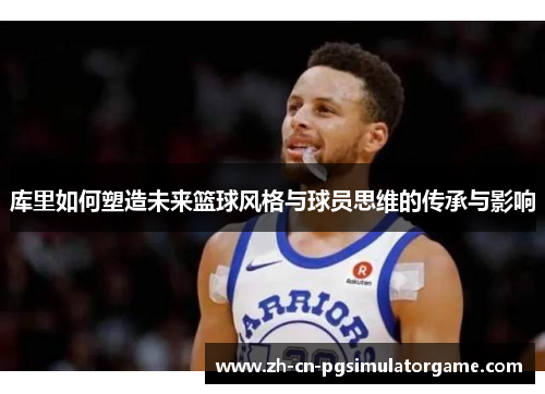 库里如何塑造未来篮球风格与球员思维的传承与影响