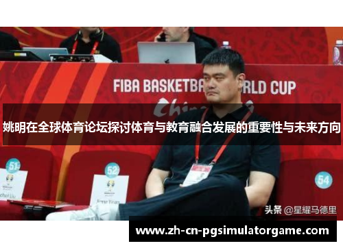 姚明在全球体育论坛探讨体育与教育融合发展的重要性与未来方向