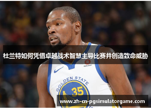 杜兰特如何凭借卓越战术智慧主导比赛并创造致命威胁
