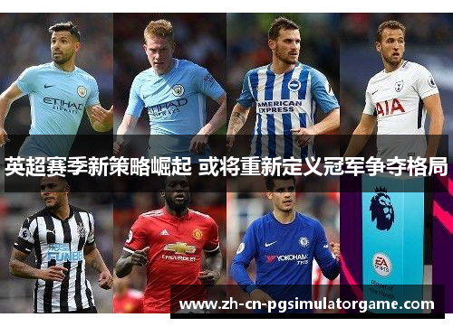 英超赛季新策略崛起 或将重新定义冠军争夺格局