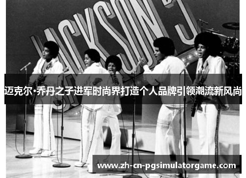 迈克尔·乔丹之子进军时尚界打造个人品牌引领潮流新风尚