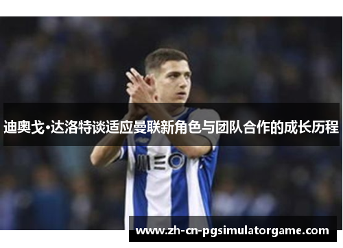 迪奥戈·达洛特谈适应曼联新角色与团队合作的成长历程