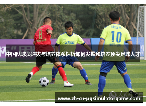 中国队球员选拔与培养体系探析如何发掘和培养顶尖足球人才