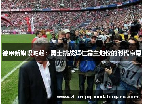 德甲新旗帜崛起：勇士挑战拜仁霸主地位的时代序幕