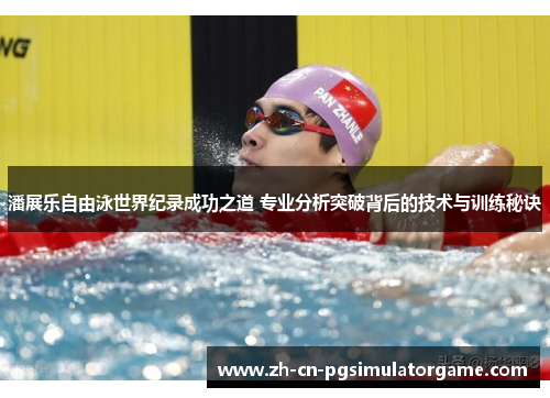 潘展乐自由泳世界纪录成功之道 专业分析突破背后的技术与训练秘诀