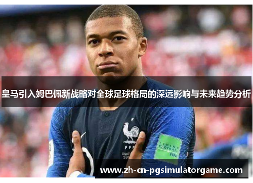 皇马引入姆巴佩新战略对全球足球格局的深远影响与未来趋势分析