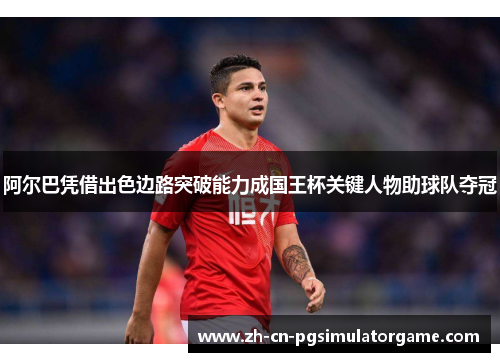 阿尔巴凭借出色边路突破能力成国王杯关键人物助球队夺冠