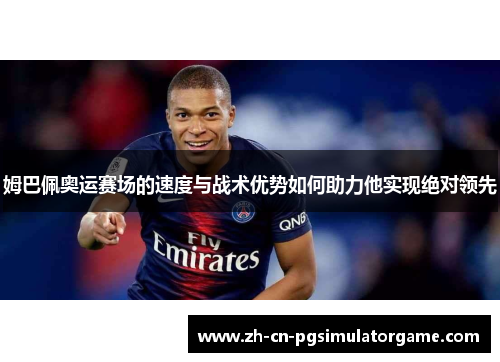 姆巴佩奥运赛场的速度与战术优势如何助力他实现绝对领先