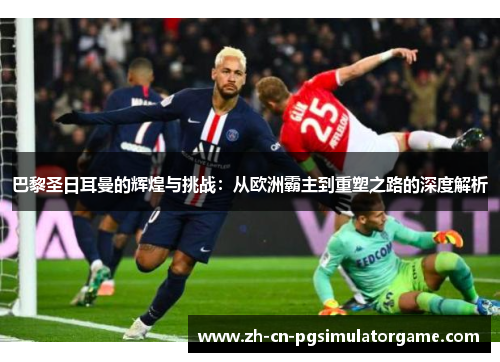 巴黎圣日耳曼的辉煌与挑战：从欧洲霸主到重塑之路的深度解析