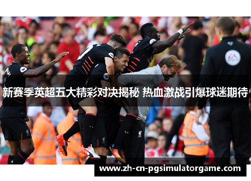 新赛季英超五大精彩对决揭秘 热血激战引爆球迷期待