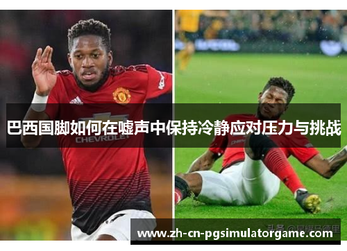 巴西国脚如何在嘘声中保持冷静应对压力与挑战