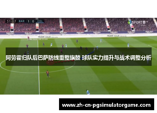 阿劳霍归队后巴萨防线重整旗鼓 球队实力提升与战术调整分析