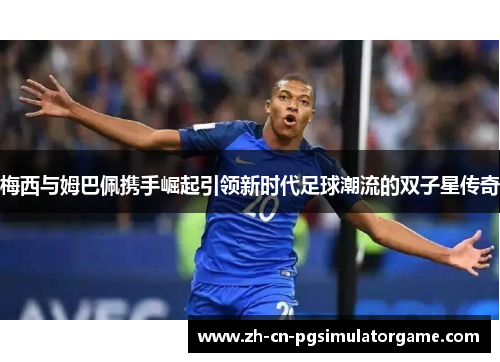 梅西与姆巴佩携手崛起引领新时代足球潮流的双子星传奇