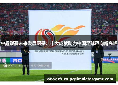 中超联赛未来发展愿景：十大成就助力中国足球迈向新高峰