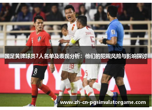 国足黄牌球员7人名单及表现分析：他们的犯规风险与影响探讨