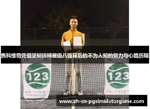 焦科维奇凭借坚韧拼搏晋级八强背后的不为人知的努力与心路历程