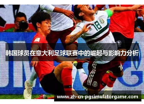 韩国球员在意大利足球联赛中的崛起与影响力分析