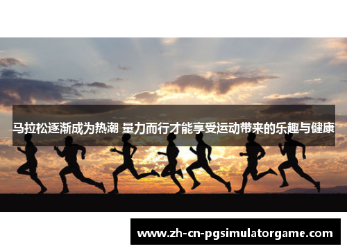马拉松逐渐成为热潮 量力而行才能享受运动带来的乐趣与健康