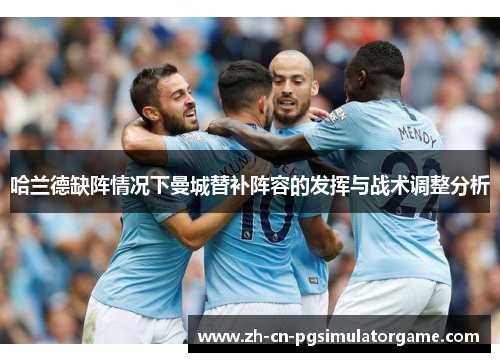 哈兰德缺阵情况下曼城替补阵容的发挥与战术调整分析