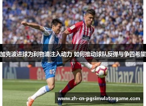 加克波进球为利物浦注入动力 如何推动球队反弹与争四希望