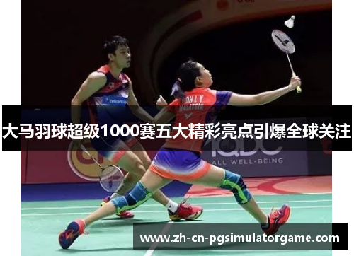 大马羽球超级1000赛五大精彩亮点引爆全球关注