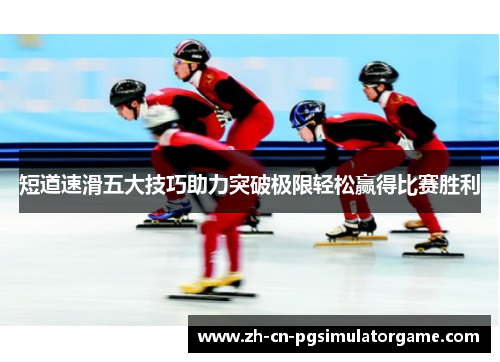 短道速滑五大技巧助力突破极限轻松赢得比赛胜利