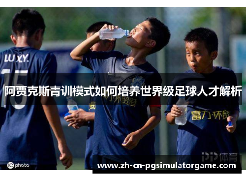 阿贾克斯青训模式如何培养世界级足球人才解析