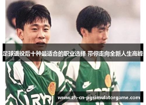 足球退役后十种最适合的职业选择 带你走向全新人生高峰