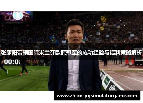 张康阳带领国际米兰夺欧冠冠军的成功经验与福利策略解析