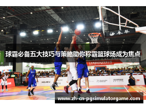 球霸必备五大技巧与策略助你称霸篮球场成为焦点