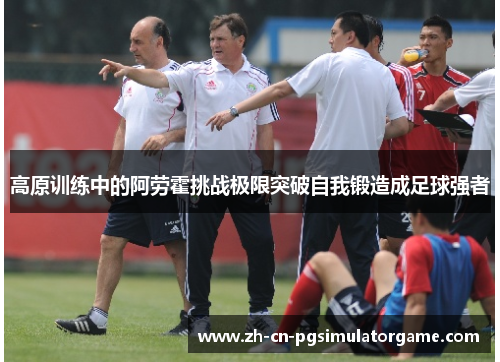 高原训练中的阿劳霍挑战极限突破自我锻造成足球强者
