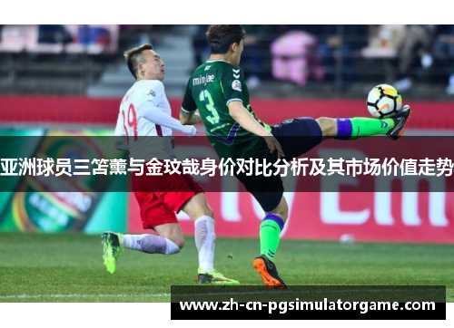 亚洲球员三笘薰与金玟哉身价对比分析及其市场价值走势