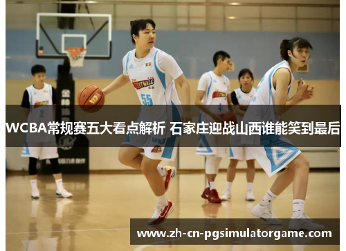 WCBA常规赛五大看点解析 石家庄迎战山西谁能笑到最后