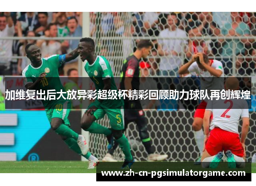 加维复出后大放异彩超级杯精彩回顾助力球队再创辉煌