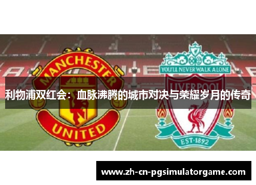 利物浦双红会：血脉沸腾的城市对决与荣耀岁月的传奇