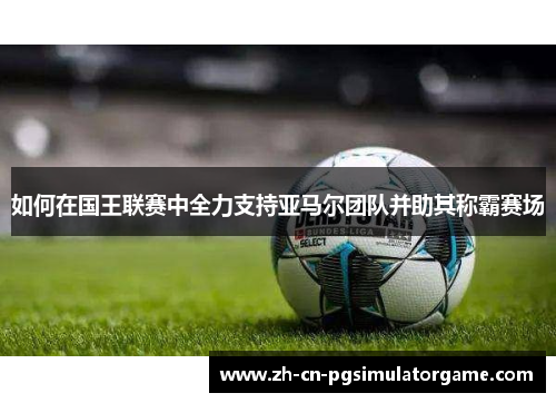 如何在国王联赛中全力支持亚马尔团队并助其称霸赛场