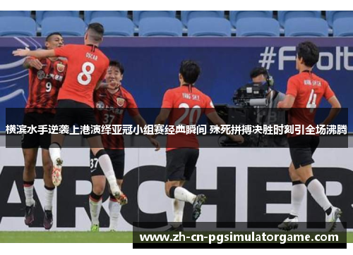 横滨水手逆袭上港演绎亚冠小组赛经典瞬间 殊死拼搏决胜时刻引全场沸腾