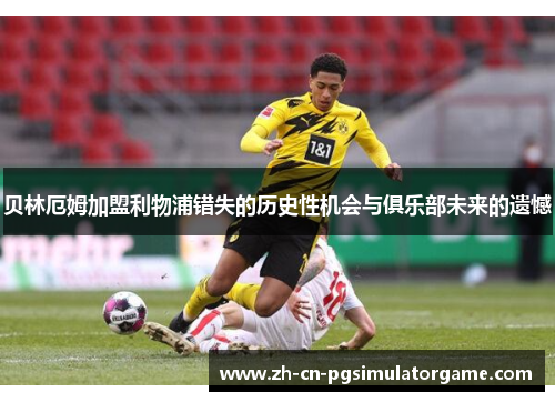贝林厄姆加盟利物浦错失的历史性机会与俱乐部未来的遗憾