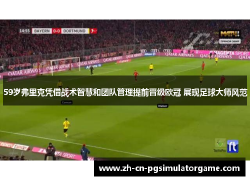 59岁弗里克凭借战术智慧和团队管理提前晋级欧冠 展现足球大师风范