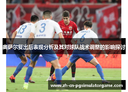 奥萨尔复出后表现分析及其对球队战术调整的影响探讨