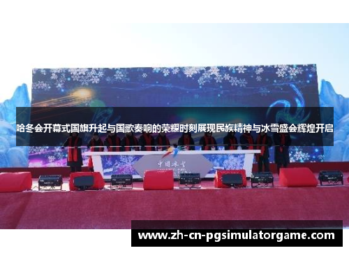 哈冬会开幕式国旗升起与国歌奏响的荣耀时刻展现民族精神与冰雪盛会辉煌开启